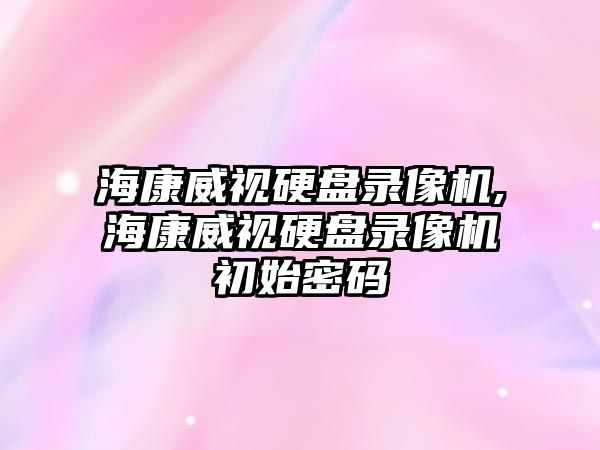 海康威視硬盤錄像機,海康威視硬盤錄像機初始密碼