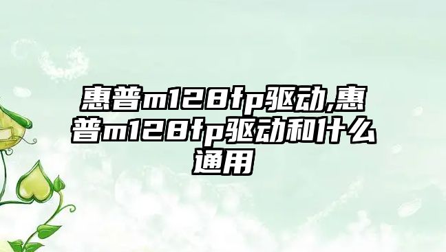 惠普m128fp驅動,惠普m128fp驅動和什么通用