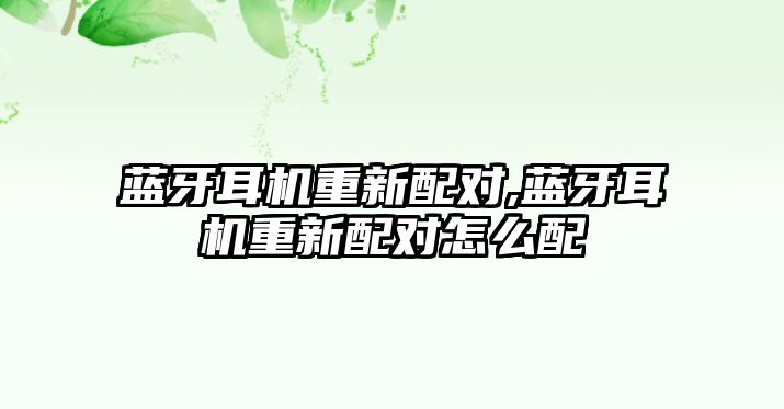 藍牙耳機重新配對,藍牙耳機重新配對怎么配