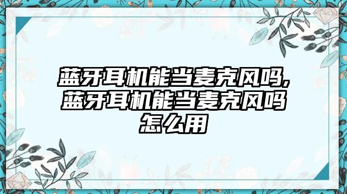 藍牙耳機能當麥克風嗎,藍牙耳機能當麥克風嗎怎么用