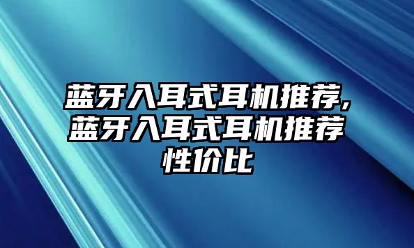 藍(lán)牙入耳式耳機(jī)推薦,藍(lán)牙入耳式耳機(jī)推薦性價(jià)比