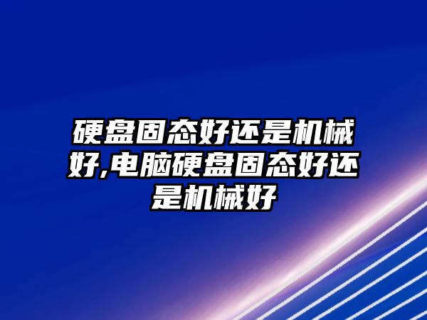 硬盤固態好還是機械好,電腦硬盤固態好還是機械好