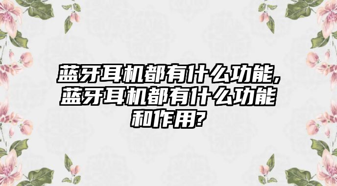 藍牙耳機都有什么功能,藍牙耳機都有什么功能和作用?