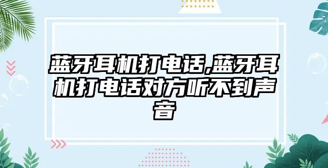 藍(lán)牙耳機(jī)打電話,藍(lán)牙耳機(jī)打電話對方聽不到聲音