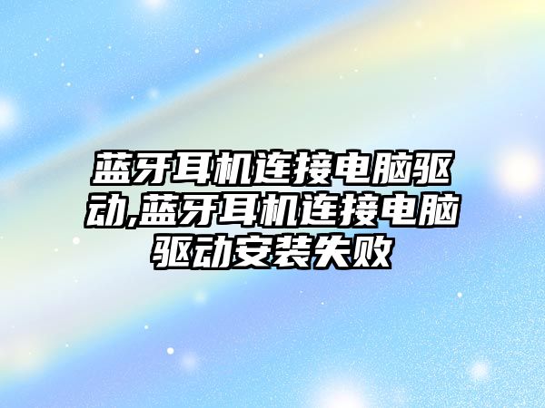 藍牙耳機連接電腦驅(qū)動,藍牙耳機連接電腦驅(qū)動安裝失敗