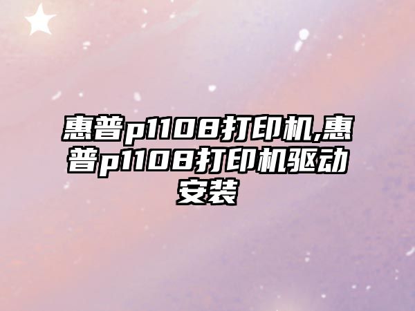 惠普p1108打印機,惠普p1108打印機驅動安裝