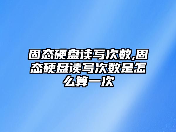 固態硬盤讀寫次數,固態硬盤讀寫次數是怎么算一次