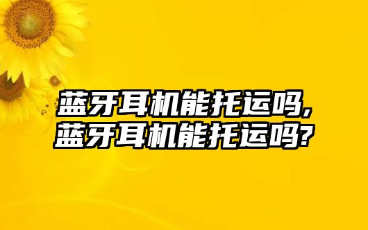 藍(lán)牙耳機(jī)能托運(yùn)嗎,藍(lán)牙耳機(jī)能托運(yùn)嗎?