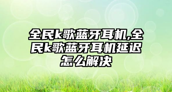 全民k歌藍牙耳機,全民k歌藍牙耳機延遲怎么解決