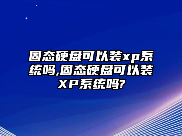 固態硬盤可以裝xp系統嗎,固態硬盤可以裝XP系統嗎?