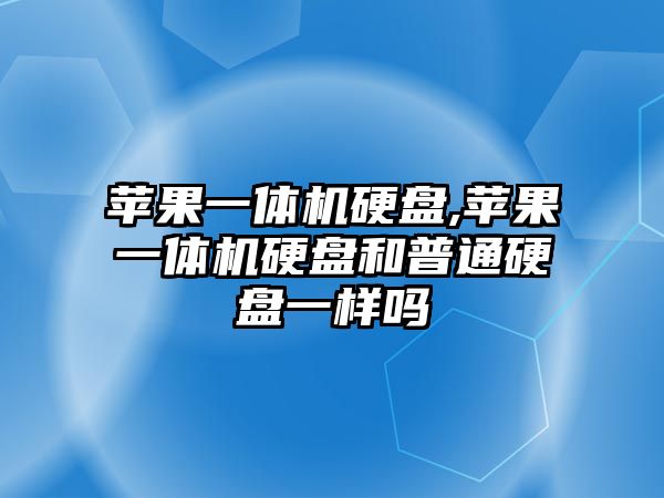 蘋果一體機硬盤,蘋果一體機硬盤和普通硬盤一樣嗎