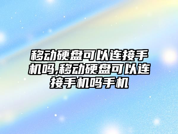 移動硬盤可以連接手機嗎,移動硬盤可以連接手機嗎手機