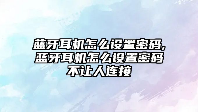 藍牙耳機怎么設置密碼,藍牙耳機怎么設置密碼不讓人連接