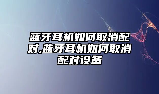 藍(lán)牙耳機如何取消配對,藍(lán)牙耳機如何取消配對設(shè)備