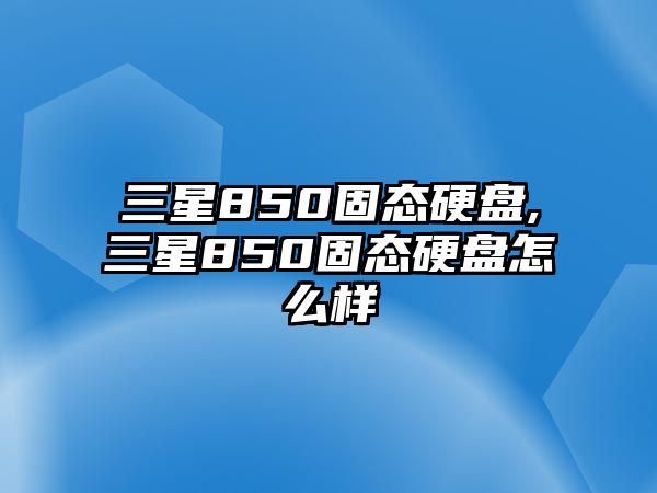 三星850固態硬盤,三星850固態硬盤怎么樣