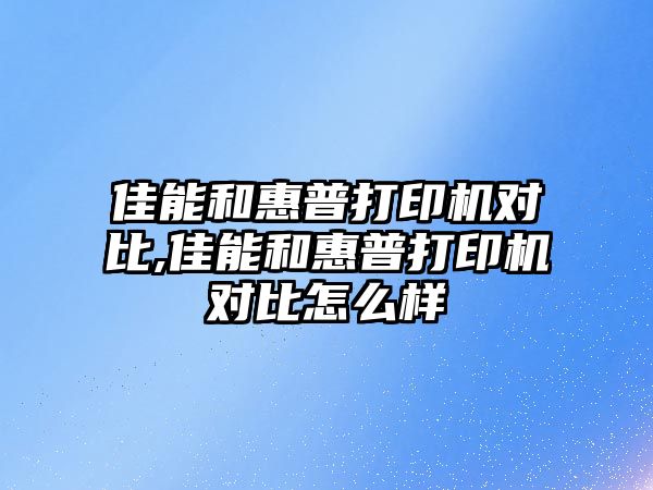 佳能和惠普打印機對比,佳能和惠普打印機對比怎么樣