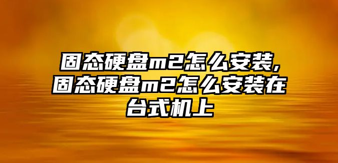 固態硬盤m2怎么安裝,固態硬盤m2怎么安裝在臺式機上