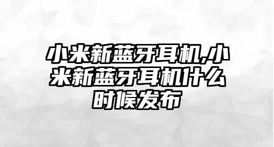 小米新藍(lán)牙耳機,小米新藍(lán)牙耳機什么時候發(fā)布