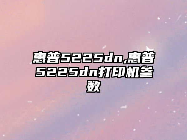 惠普5225dn,惠普5225dn打印機參數