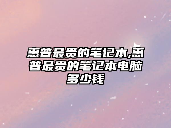 惠普最貴的筆記本,惠普最貴的筆記本電腦多少錢