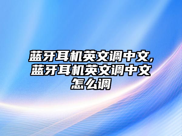 藍牙耳機英文調中文,藍牙耳機英文調中文怎么調