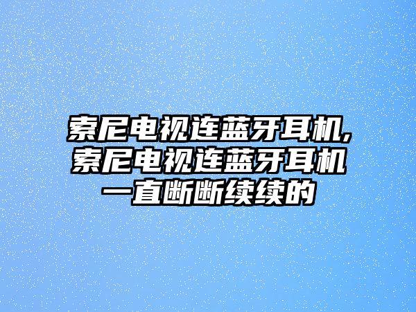 索尼電視連藍牙耳機,索尼電視連藍牙耳機一直斷斷續續的