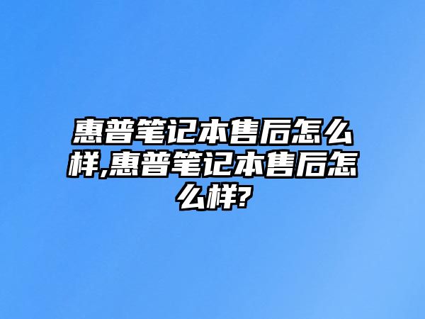 惠普筆記本售后怎么樣,惠普筆記本售后怎么樣?