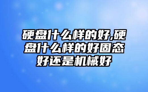 硬盤什么樣的好,硬盤什么樣的好固態好還是機械好