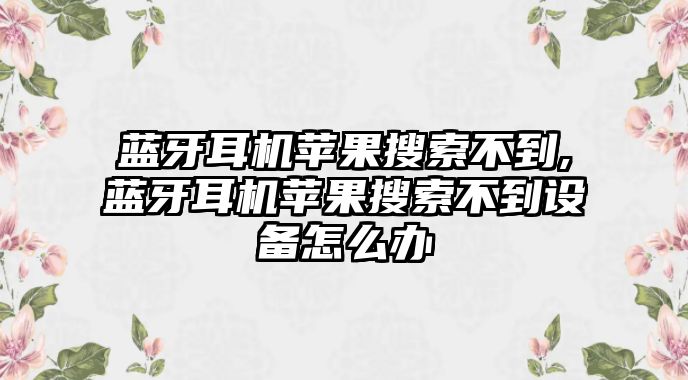 藍牙耳機蘋果搜索不到,藍牙耳機蘋果搜索不到設備怎么辦