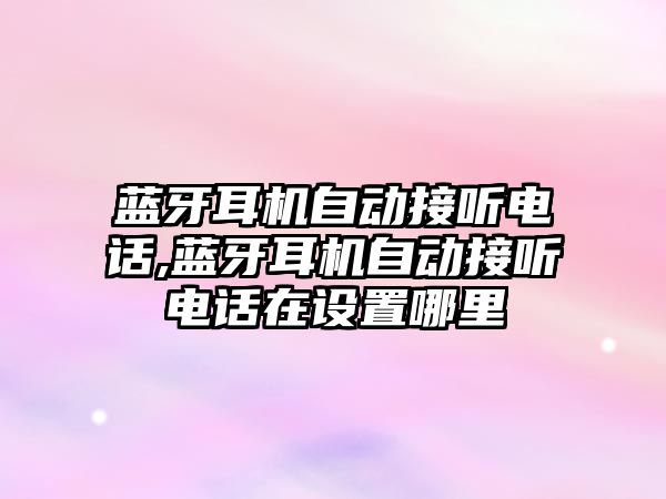 藍牙耳機自動接聽電話,藍牙耳機自動接聽電話在設置哪里