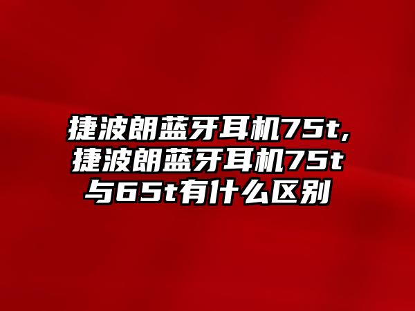 捷波朗藍牙耳機75t,捷波朗藍牙耳機75t與65t有什么區別