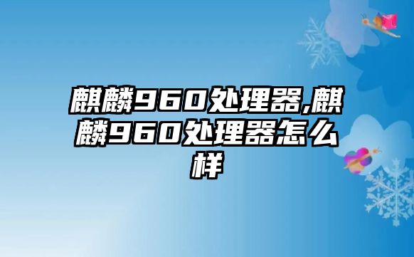 麒麟960處理器,麒麟960處理器怎么樣