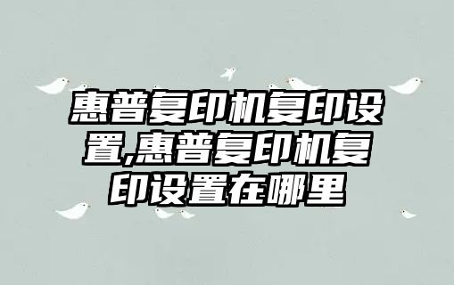 惠普復印機復印設置,惠普復印機復印設置在哪里